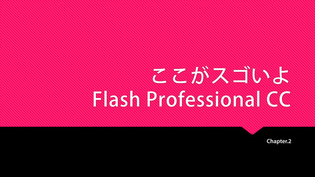 ここがスゴいよ
Flash Professional CC
Chapter.2
