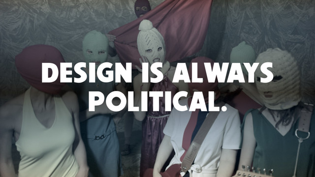 DESIGN IS ALWAYS
POLITICAL.
