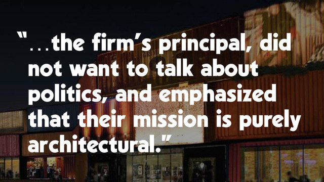 “…the firm’s principal, did
not want to talk about
politics, and emphasized
that their mission is purely
architectural.”
