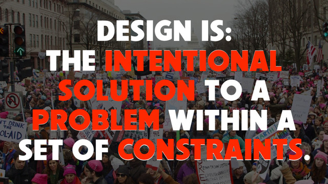 DESIGN IS:
THE INTENTIONAL
SOLUTION TO A
PROBLEM WITHIN A  
SET OF CONSTRAINTS.
PROBLEM
CONSTRAINTS
INTENTIONAL
SOLUTION
