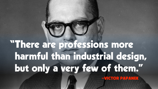 “There are professions more
harmful than industrial design,  
but only a very few of them.”
—VICTOR PAPANEK
