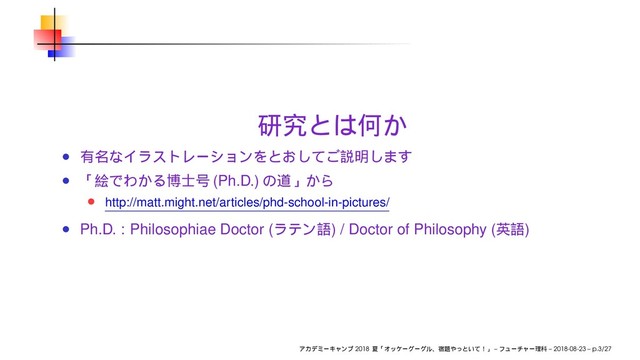 (Ph.D.)
http://matt.might.net/articles/phd-school-in-pictures/
Ph.D. : Philosophiae Doctor ( ) / Doctor of Philosophy ( )
2018 – – 2018-08-23 – p.3/27
