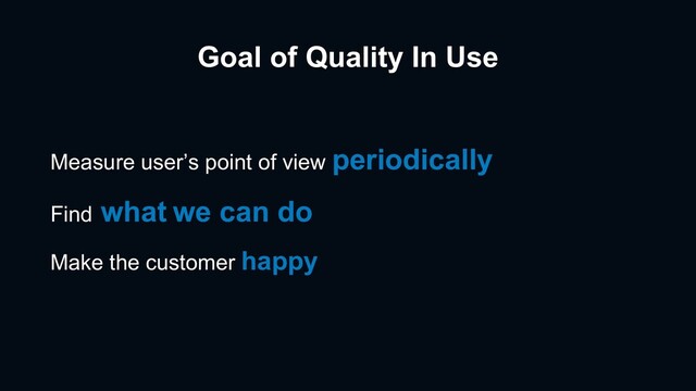 Goal of Quality In Use
Measure user’s point of view periodically
Find what we can do
Make the customer happy
