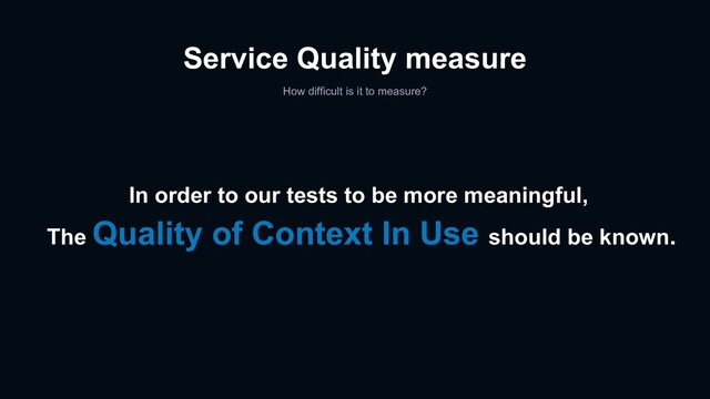 Service Quality measure
In order to our tests to be more meaningful,
The Quality of Context In Use should be known.
How difficult is it to measure?
