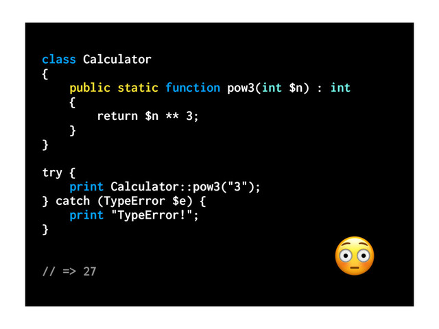 class Calculator
{
public static function pow3(int $n) : int
{
return $n ** 3;
}
}
try {
print Calculator::pow3("3");
} catch (TypeError $e) {
print "TypeError!";
}
// => 27

