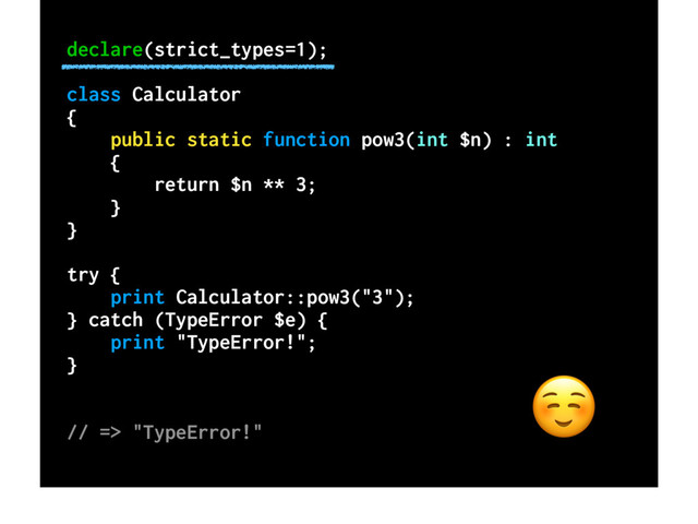 declare(strict_types=1);
class Calculator
{
public static function pow3(int $n) : int
{
return $n ** 3;
}
}
try {
print Calculator::pow3("3");
} catch (TypeError $e) {
print "TypeError!";
}
// => "TypeError!"
SF
☺
