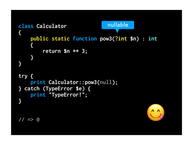 class Calculator
{
public static function pow3(?int $n) : int
{
return $n ** 3;
}
}
try {
print Calculator::pow3(null);
} catch (TypeError $e) {
print "TypeError!";
}
// => 0
OVMMBCMF

