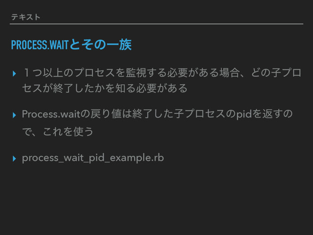 ςΩετ
PROCESS.WAITͱͦͷҰ଒
▸ ̍ͭҎ্ͷϓϩηεΛ؂ࢹ͢Δඞཁ͕͋Δ৔߹ɺͲͷࢠϓϩ
ηε͕ऴ͔ྃͨ͠Λ஌Δඞཁ͕͋Δ
▸ Process.waitͷ໭Γ஋͸ऴྃͨ͠ࢠϓϩηεͷpidΛฦ͢ͷ
Ͱɺ͜ΕΛ࢖͏
▸ process_wait_pid_example.rb

