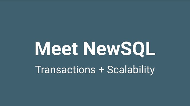 Transactions + Scalability
Meet NewSQL
