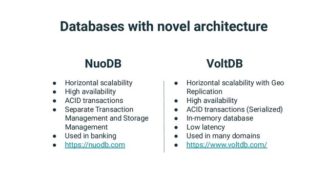 Databases with novel architecture
NuoDB
● Horizontal scalability
● High availability
● ACID transactions
● Separate Transaction
Management and Storage
Management
● Used in banking
● https://nuodb.com
VoltDB
● Horizontal scalability with Geo
Replication
● High availability
● ACID transactions (Serialized)
● In-memory database
● Low latency
● Used in many domains
● https://www.voltdb.com/
