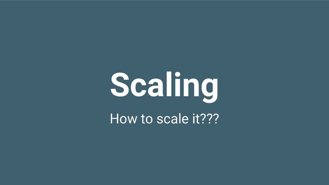 Scaling
How to scale it???
