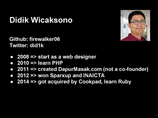 Didik Wicaksono
Github: firewalker06
Twitter: did1k
● 2008 => start as a web designer
● 2010 => learn PHP
● 2011 => created DapurMasak.com (not a co-founder)
● 2012 => won Sparxup and INAICTA
● 2014 => got acquired by Cookpad, learn Ruby
