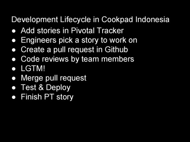 Development Lifecycle in Cookpad Indonesia
● Add stories in Pivotal Tracker
● Engineers pick a story to work on
● Create a pull request in Github
● Code reviews by team members
● LGTM!
● Merge pull request
● Test & Deploy
● Finish PT story
