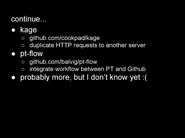 continue...
● kage
○ github.com/cookpad/kage
○ duplicate HTTP requests to another server
● pt-flow
○ github.com/balvig/pt-flow
○ integrate workflow between PT and Github
● probably more, but I don’t know yet :(

