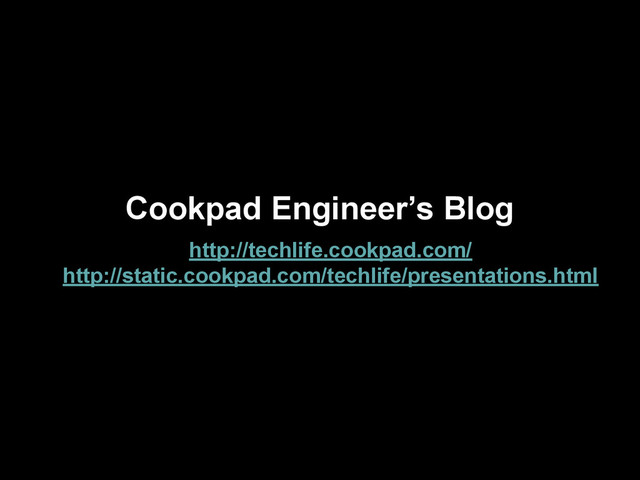Cookpad Engineer’s Blog
http://techlife.cookpad.com/
http://static.cookpad.com/techlife/presentations.html
