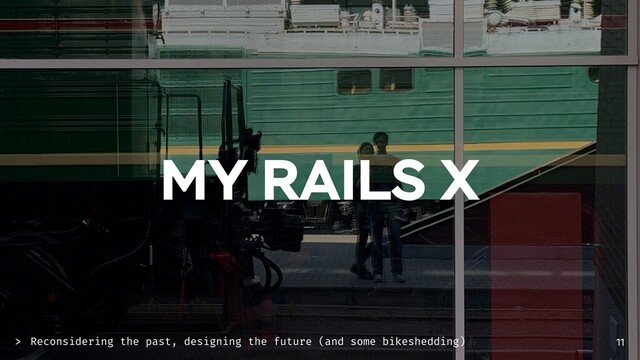 MY RAILS X
Reconsidering the past, designing the future (and some bikeshedding)
> 11
