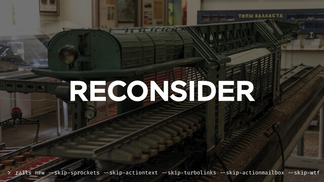 RECONSIDER
rails new --skip-sprockets --skip-actiontext --skip-turbolinks --skip-actionmailbox --skip-wtf
>
