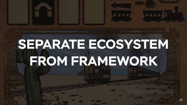 SEPARATE ECOSYSTEM
FROM FRAMEWORK
21
