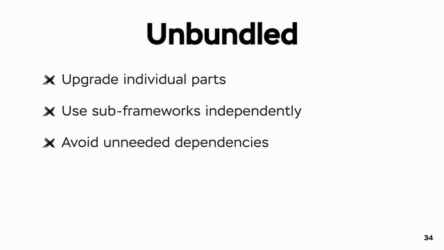 Unbundled
Upgrade individual parts
Use sub-frameworks independently
Avoid unneeded dependencies
34
