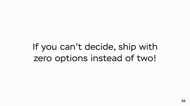 If you can’t decide, ship with
zero options instead of two!
42
