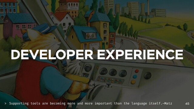 DEVELOPER EXPERIENCE
45
Supporting tools are becoming more and more important than the language itself.–Matz
>
