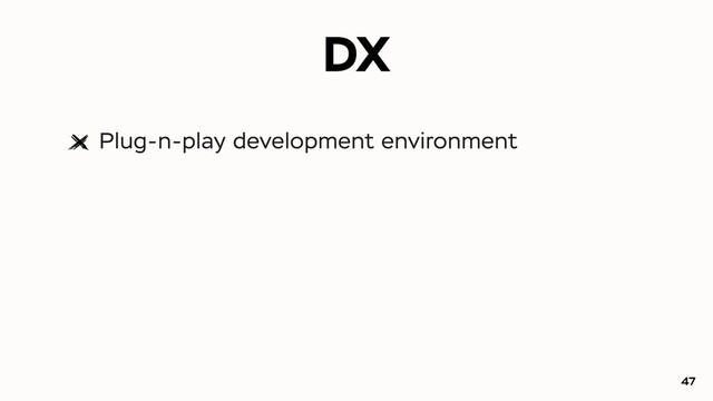 DX
Plug-n-play development environment
47
