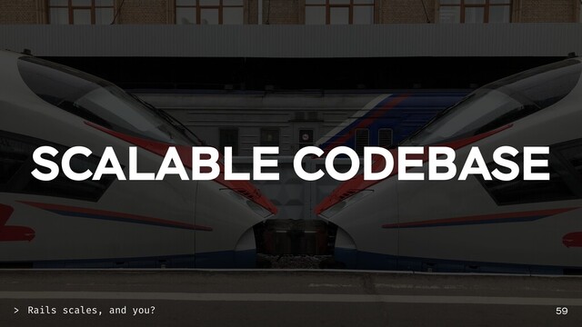 SCALABLE CODEBASE
59
Rails scales, and you?
>
