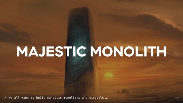 MAJESTIC MONOLITH
61
We all want to build majestic monoliths and citadels ...
>
