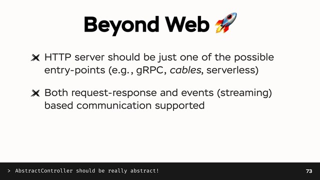 Beyond Web 🚀
HTTP server should be just one of the possible
entry-points (e.g., gRPC, cables, serverless)
Both request-response and events (streaming)
based communication supported
AbstractController should be really abstract!
> 73
