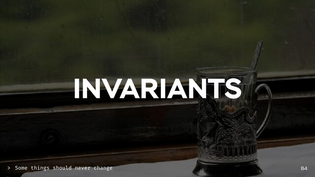 INVARIANTS
84
Some things should never change
>
