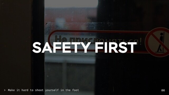 SAFETY FIRST
86
Make it hard to shoot yourself in the foot
>
