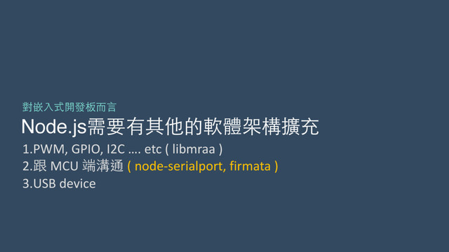 Node.js需要有其他的軟體架構擴充
對嵌⼊入式開發板⽽而⾔言
1.PWM,	  GPIO,	  I2C	  ….	  etc	  (	  libmraa	  )	  
2.跟	  MCU	  端溝通	  (	  node-­‐serialport,	  firmata	  )	  
3.USB	  device
