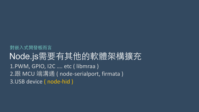 Node.js需要有其他的軟體架構擴充
對嵌⼊入式開發板⽽而⾔言
1.PWM,	  GPIO,	  I2C	  ….	  etc	  (	  libmraa	  )	  
2.跟	  MCU	  端溝通	  (	  node-­‐serialport,	  firmata	  )	  
3.USB	  device	  (	  node-­‐hid	  )
