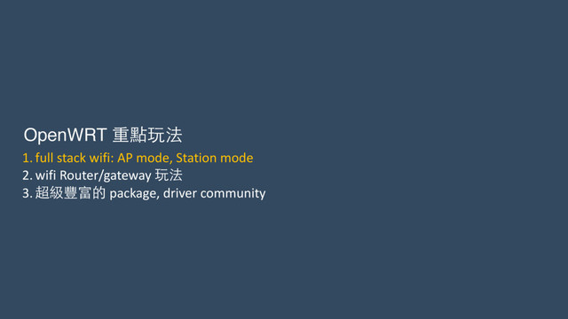 OpenWRT 重點玩法
1. full	  stack	  wifi:	  AP	  mode,	  Station	  mode	  
2. wifi	  Router/gateway	  玩法	  
3. 超級豐富的	  package,	  driver	  community

