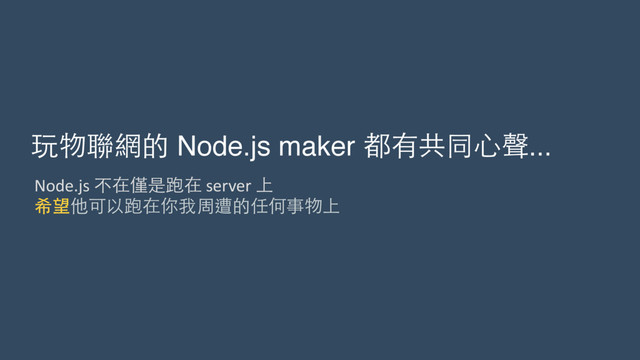玩物聯網的 Node.js maker 都有共同⼼心聲...
Node.js	  不在僅是跑在	  server	  上	  	  
希望他可以跑在你我周遭的任何事物上
