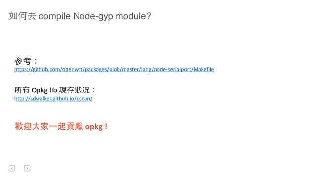 如何去 compile Node-gyp module?
參考：	  
https://github.com/openwrt/packages/blob/master/lang/node-­‐serialport/Makefile
歡迎⼤大家⼀一起貢獻	  opkg	  !
所有	  Opkg	  lib	  現存狀況：	  
http://sdwalker.github.io/uscan/
