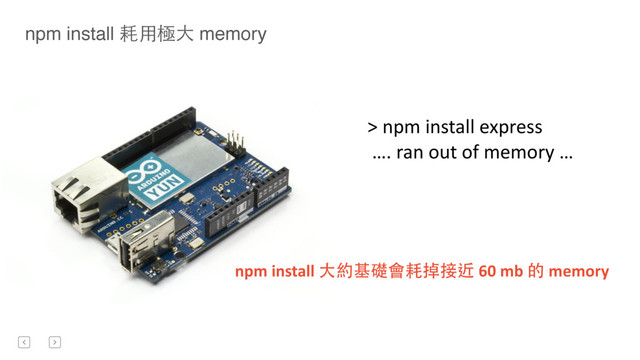 >	  npm	  install	  express	  
	  ….	  ran	  out	  of	  memory	  …
npm install 耗⽤用極⼤大 memory
npm	  install	  ⼤大約基礎會耗掉接近	  60	  mb	  的	  memory

