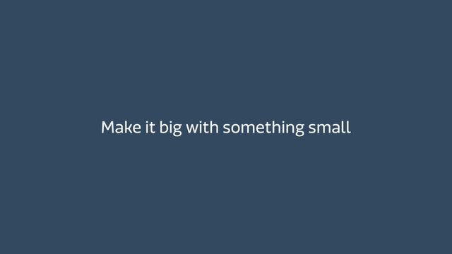 Make it big with something small
