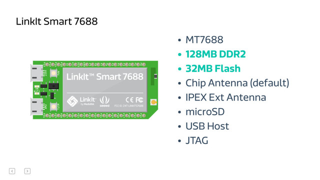 • MT7688
• 128MB DDR2
• 32MB Flash
• Chip Antenna (default)
• IPEX Ext Antenna
• microSD
• USB Host
• JTAG
LinkIt Smart 7688

