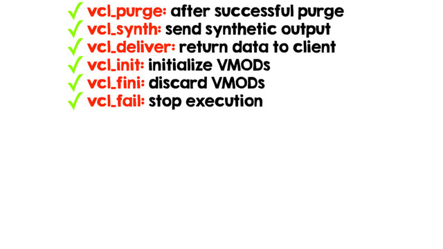 ✓vcl_purge: after successful purge
✓vcl_synth: send synthetic output
✓vcl_deliver: return data to client
✓vcl_init: initialize VMODs
✓vcl_fini: discard VMODs
✓vcl_fail: stop execution
