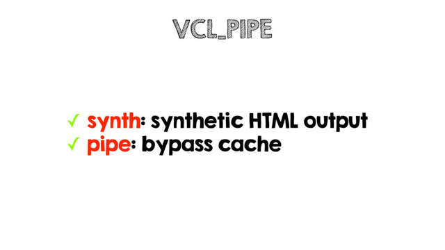 ✓ synth: synthetic HTML output
✓ pipe: bypass cache
VCL_PIPE
