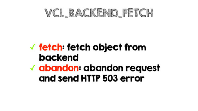 ✓ fetch: fetch object from
backend
✓ abandon: abandon request
and send HTTP 503 error
VCL_BACKEND_FETCH

