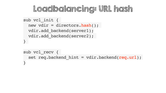 sub vcl_init {
new vdir = directors.hash();
vdir.add_backend(server1);
vdir.add_backend(server2);
}
sub vcl_recv {
set req.backend_hint = vdir.backend(req.url);
}
Loadbalancing: URL hash
