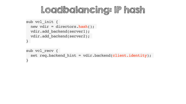 sub vcl_init {
new vdir = directors.hash();
vdir.add_backend(server1);
vdir.add_backend(server2);
}
sub vcl_recv {
set req.backend_hint = vdir.backend(client.identity);
}
Loadbalancing: IP hash
