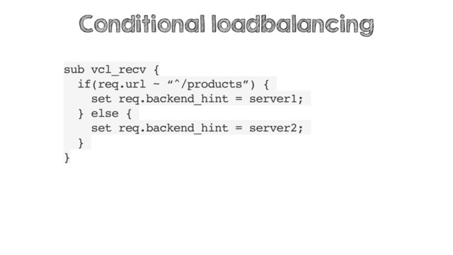 sub vcl_recv {
if(req.url ~ “^/products”) {
set req.backend_hint = server1;
} else {
set req.backend_hint = server2;
}
}
Conditional loadbalancing
