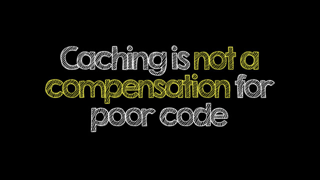 Caching is not a
compensation for
poor code
