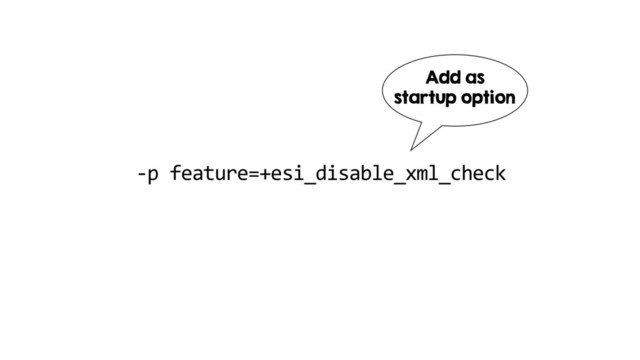 -p feature=+esi_disable_xml_check
Add as
startup option
