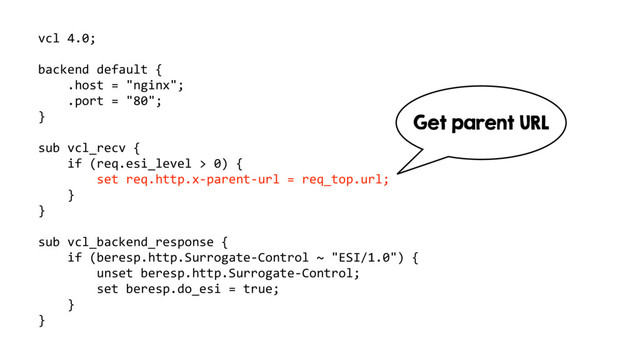 vcl 4.0;
backend default {
.host = "nginx";
.port = "80";
}
sub vcl_recv {
if (req.esi_level > 0) {
set req.http.x-parent-url = req_top.url;
}
}
sub vcl_backend_response {
if (beresp.http.Surrogate-Control ~ "ESI/1.0") {
unset beresp.http.Surrogate-Control;
set beresp.do_esi = true;
}
}
Get parent URL
