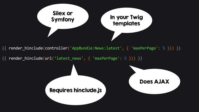 {{ render_hinclude(controller('AppBundle:News:latest', { 'maxPerPage': 5 })) }}
{{ render_hinclude(url(‘latest_news', { 'maxPerPage': 5 })) }}
In your Twig
templates
Silex or
Symfony
Requires hinclude.js
Does AJAX
