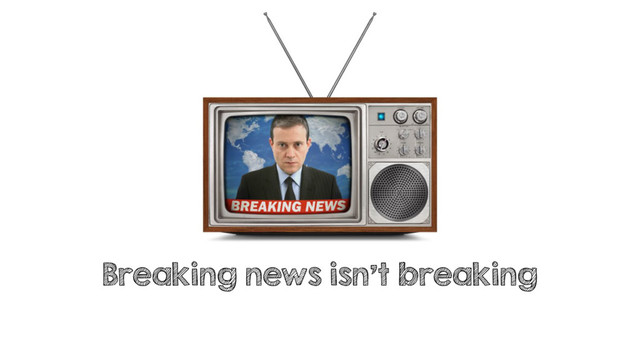 Breaking news isn't breaking
